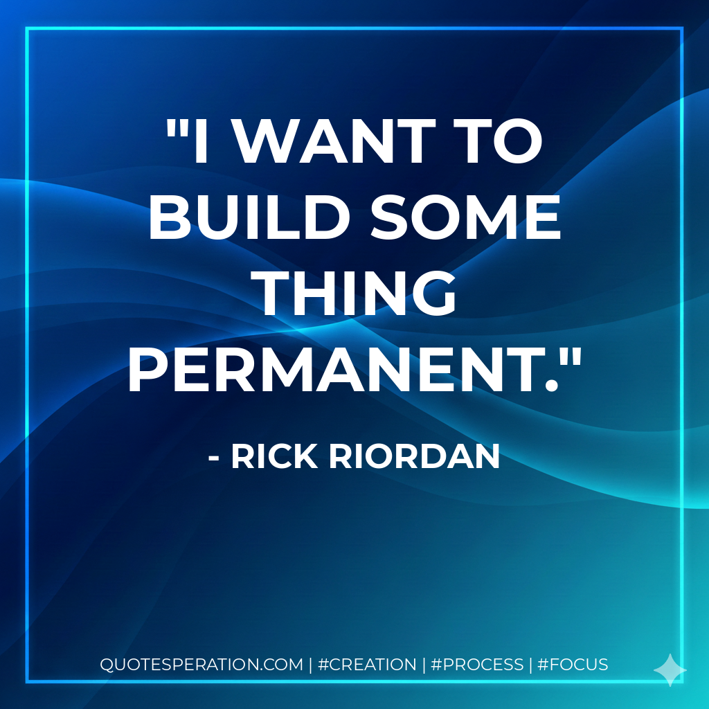 I want to build some thing permanent. - Rick Riordan