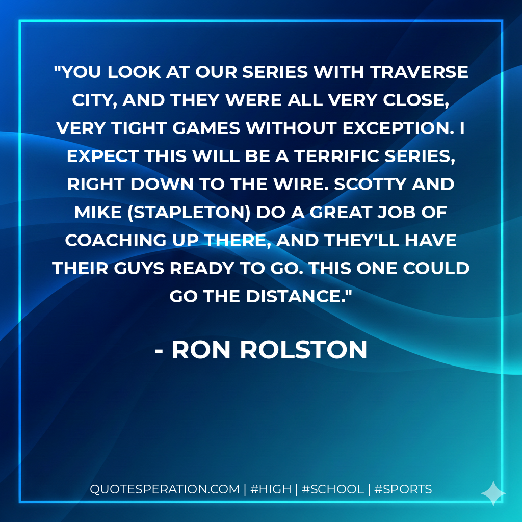 You look at our series with Traverse City, and they were all very close, very tight games without exception. I expect this will be a terrific series, right down to the wire. Scotty and Mike (Stapleton) do a great job of coaching up there, and they'll have their guys ready to go. This one could go the distance.