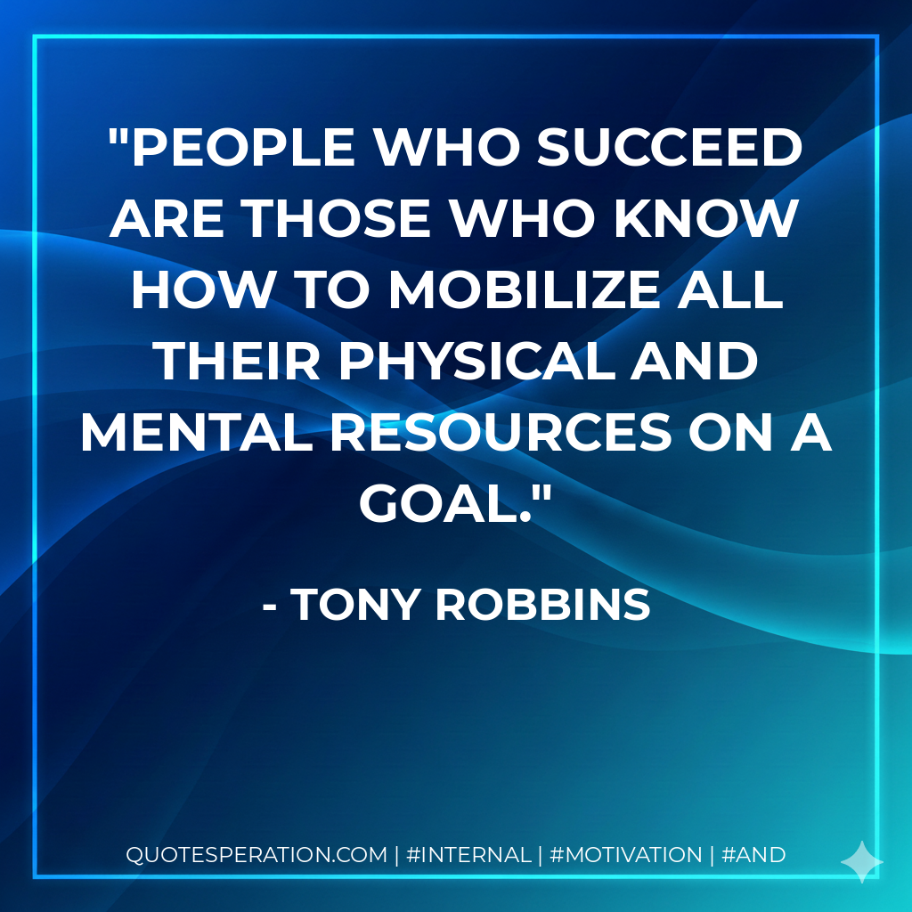 People who succeed are those who know how to mobilize all their physical and mental resources on a goal. - Tony Robbins