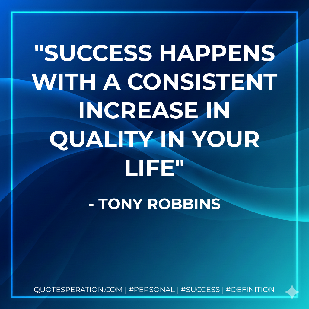 Success happens with a consistent increase in quality in your life - Tony Robbins