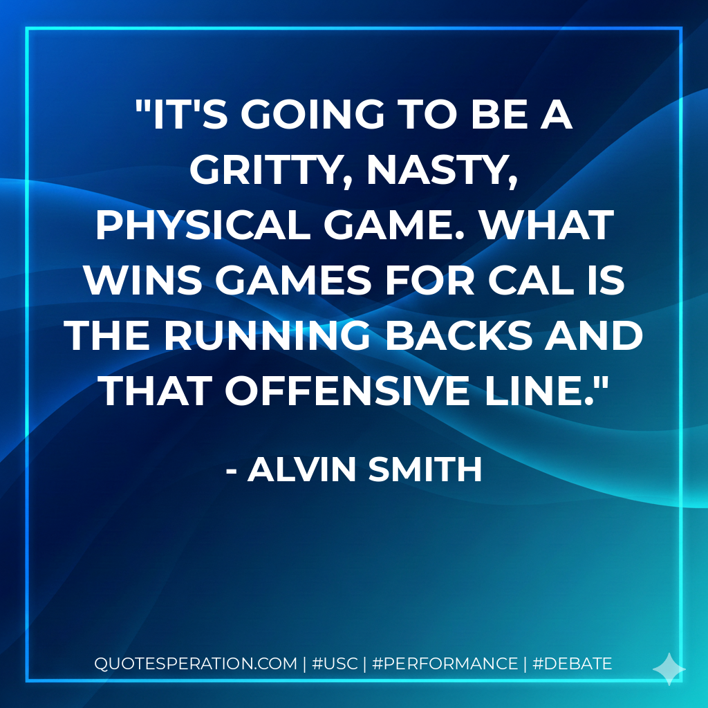 It's going to be a gritty, nasty, physical game. What wins games for Cal is the running backs and that offensive line.