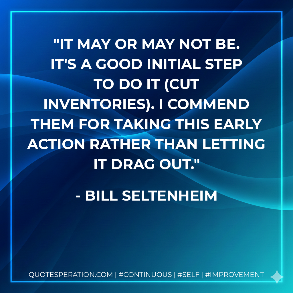 It may or may not be. It's a good initial step to do it (cut inventories). I commend them for taking this early action rather than letting it drag out. - Bill Seltenheim