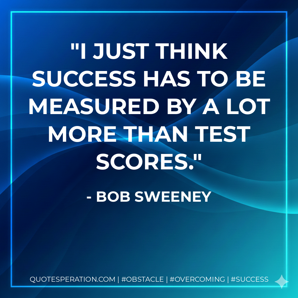 I just think success has to be measured by a lot more than test scores. - Bob Sweeney