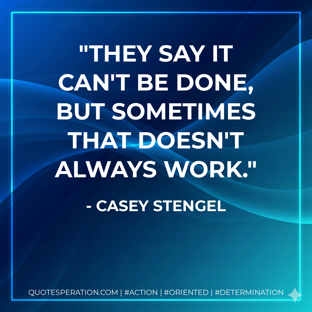 They say it can't be done, but sometimes that doesn't always work. - Casey Stengel