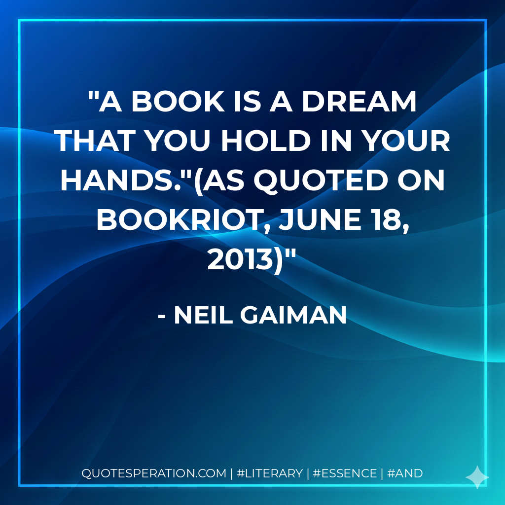 A book is a dream that you hold in your hands."(As quoted on BookRiot, June 18, 2013) - Neil Gaiman