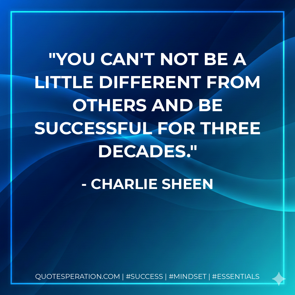 You can't not be a little different from others and be successful for three decades. - Charlie Sheen