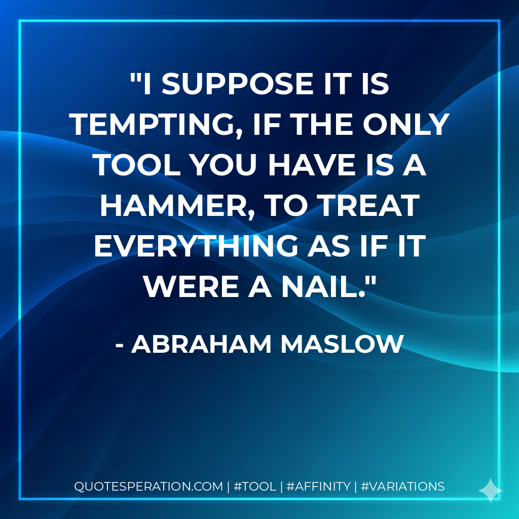 I suppose it is tempting, if the only tool you have is a hammer, to treat everything as if it were a nail. - Abraham Maslow