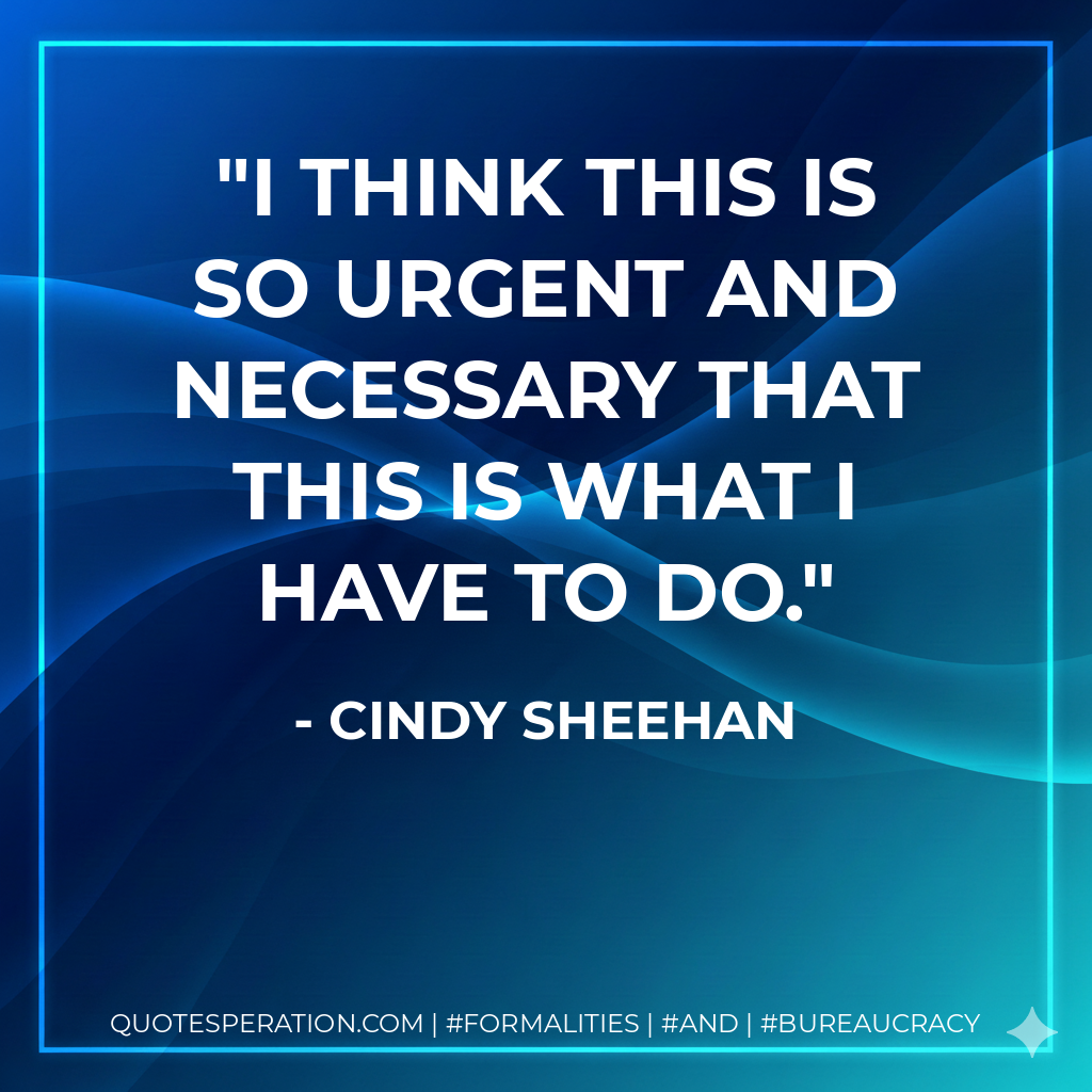 I think this is so urgent and necessary that this is what I have to do. - Cindy Sheehan