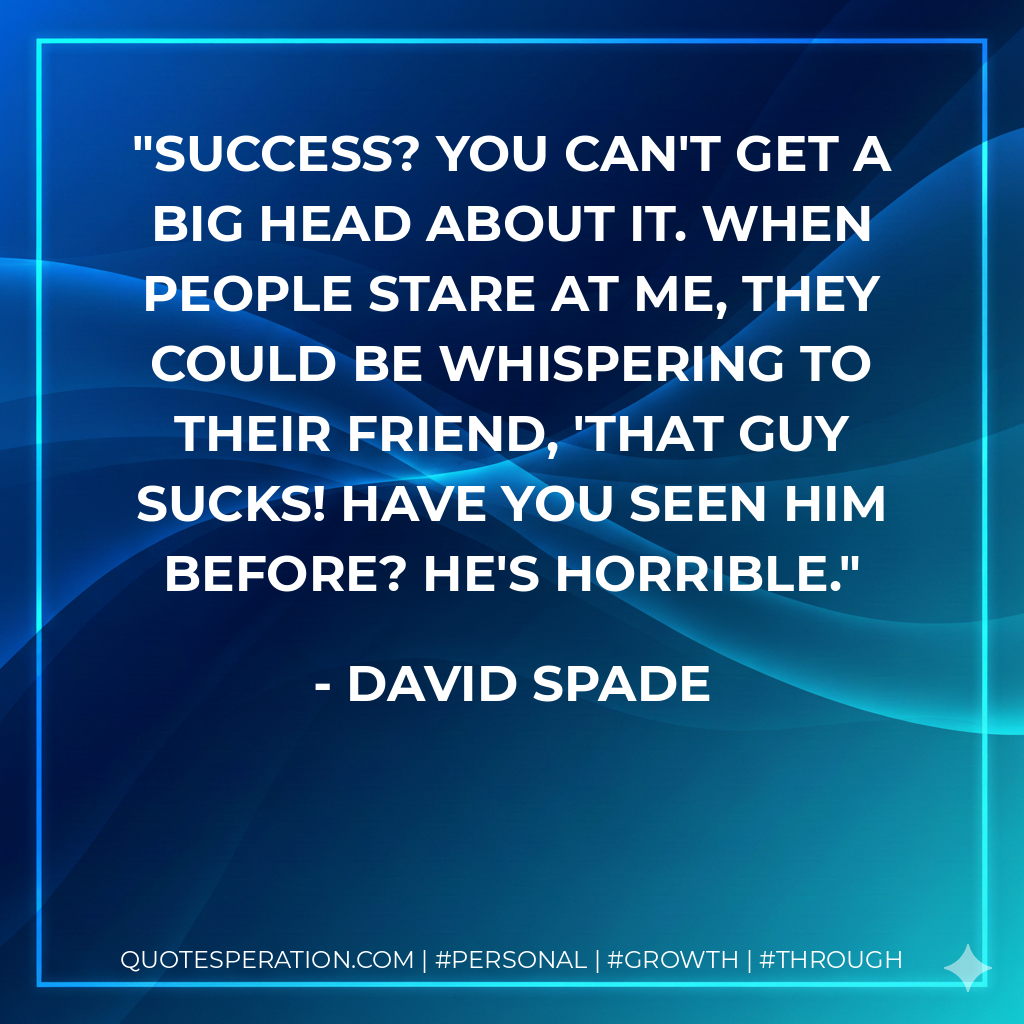 Success? You can't get a big head about it. When people stare at me, they could be whispering to their friend, 'That guy sucks! Have you seen him before? He's horrible. - David Spade