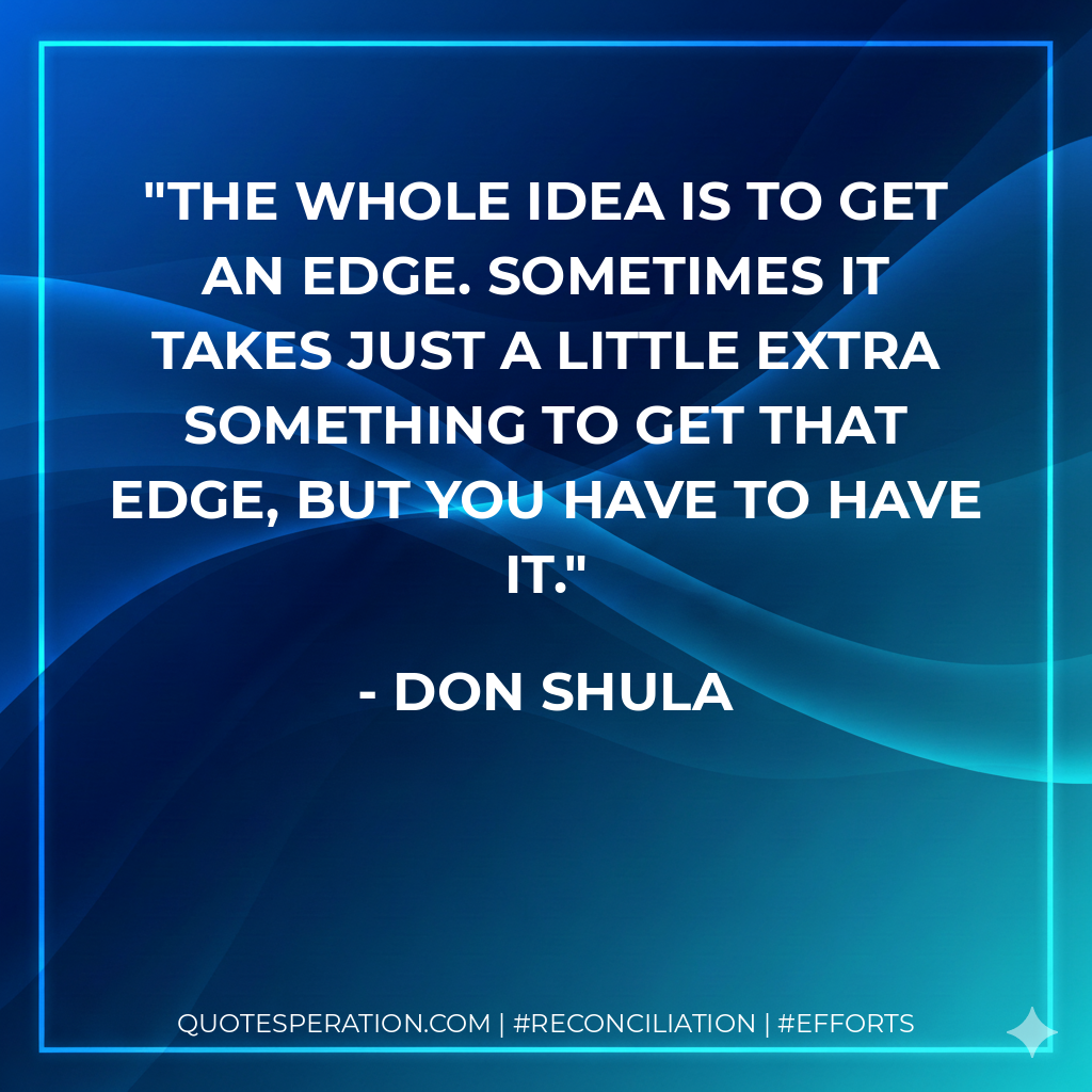 The whole idea is to get an edge. Sometimes it takes just a little extra something to get that edge, but you have to have it. - Don Shula