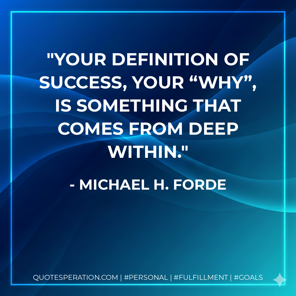 Your definition of success, your “why”, is something that comes from deep within. - Michael H. Forde