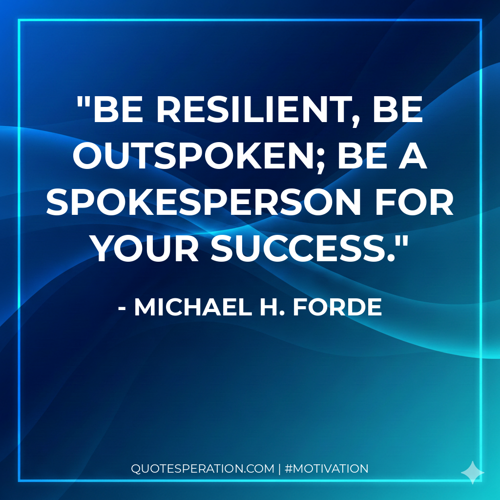 Be resilient, be outspoken; be a spokesperson for your success.