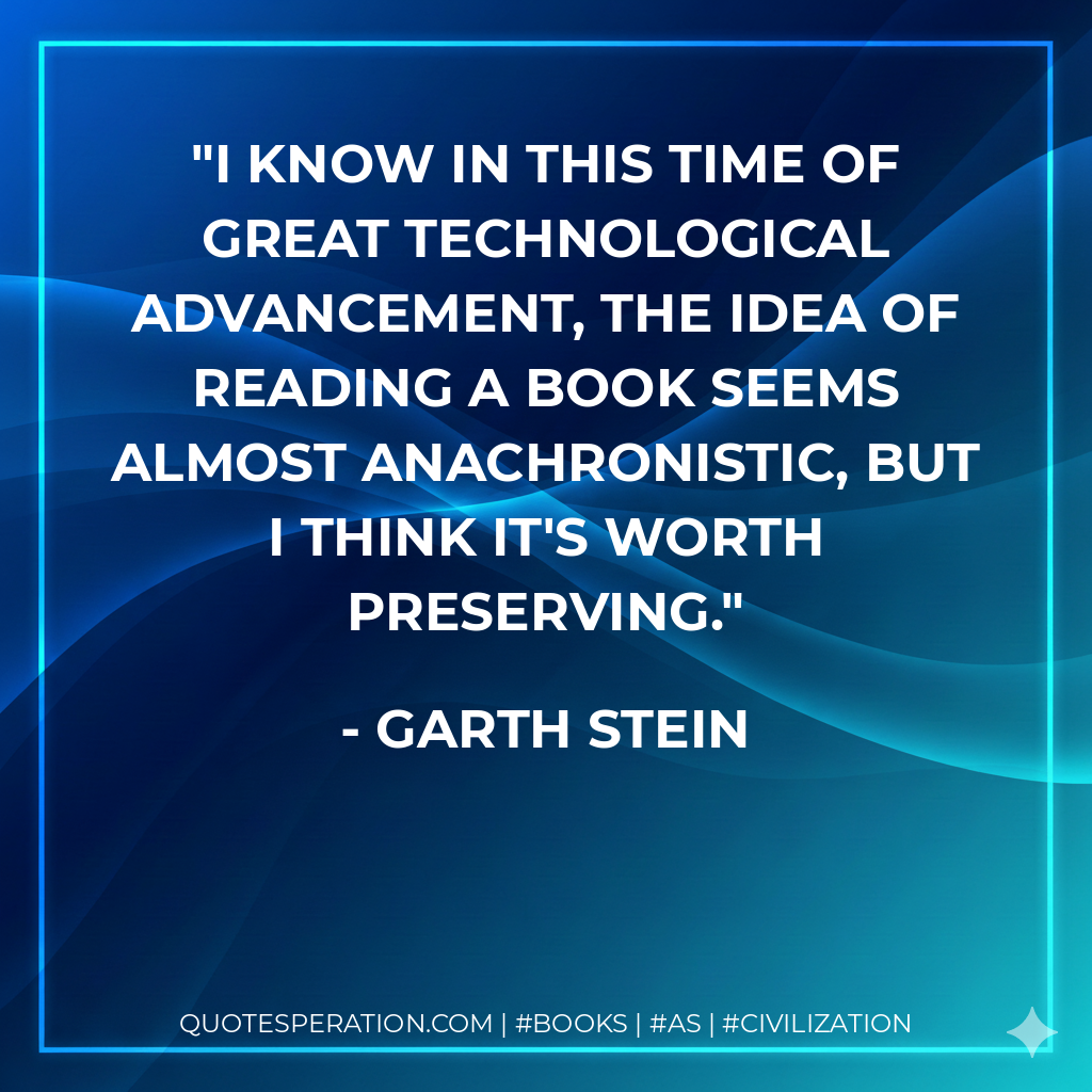 I know in this time of great technological advancement, the idea of reading a book seems almost anachronistic, but I think it's worth preserving. - Garth Stein