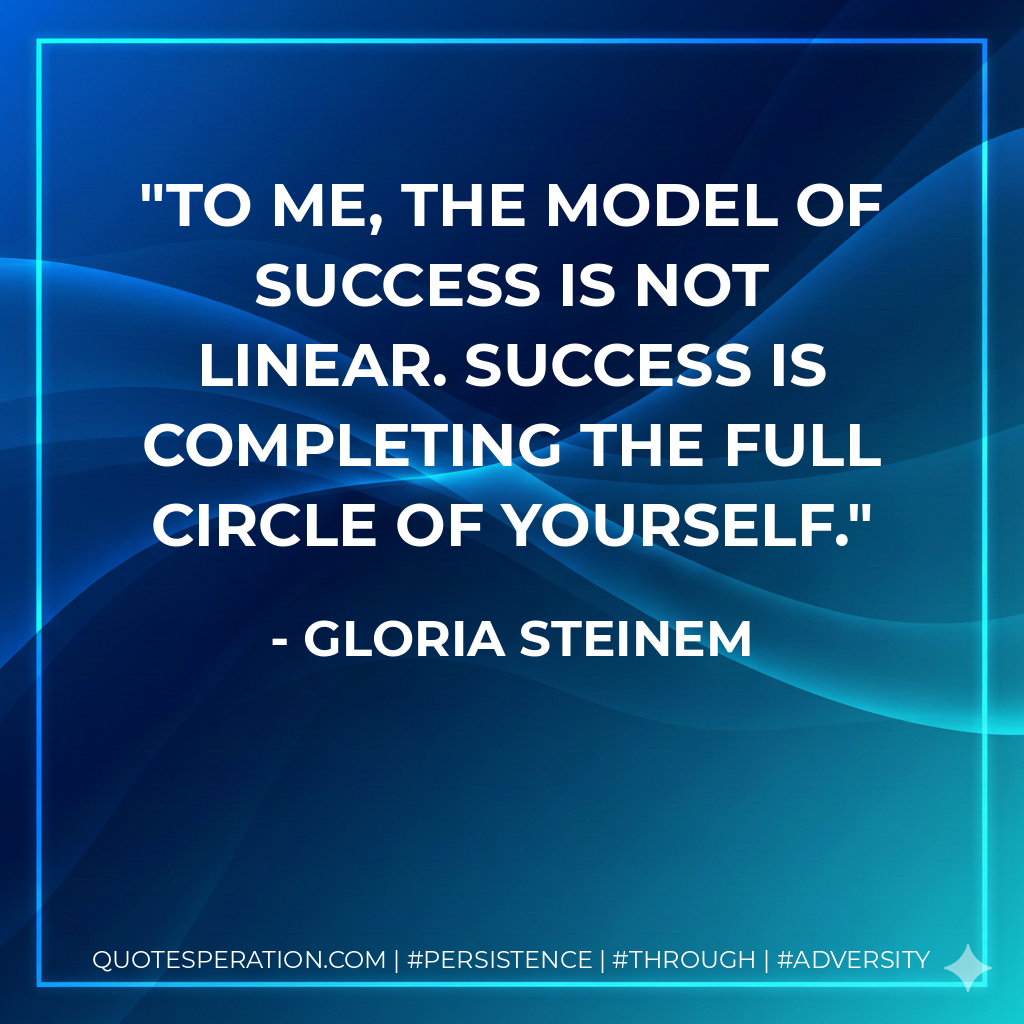To me, the model of success is not linear. Success is completing the full circle of yourself. - Gloria Steinem