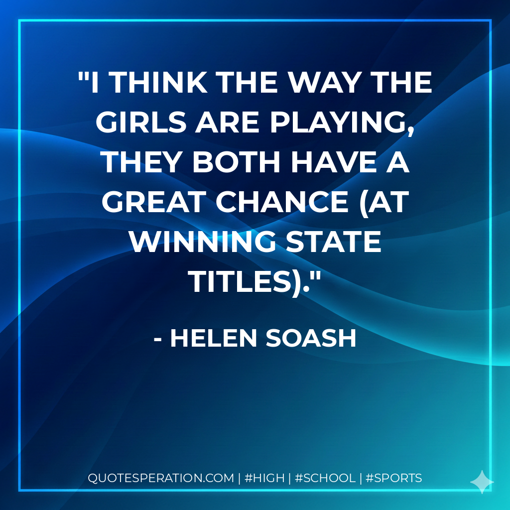 I think the way the girls are playing, they both have a great chance (at winning state titles).