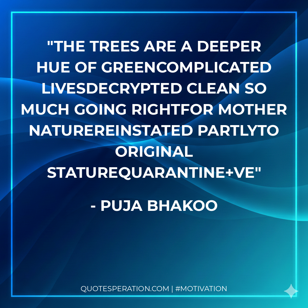 The trees are a deeper hue of greenComplicated livesDecrypted clean So much going rightfor mother natureReinstated partlyTo original statureQUARANTINE+VE
