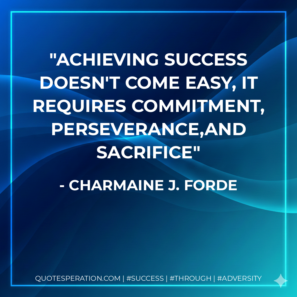 Achieving success doesn't come easy, it requires commitment, perseverance,and sacrifice - Charmaine J. Forde