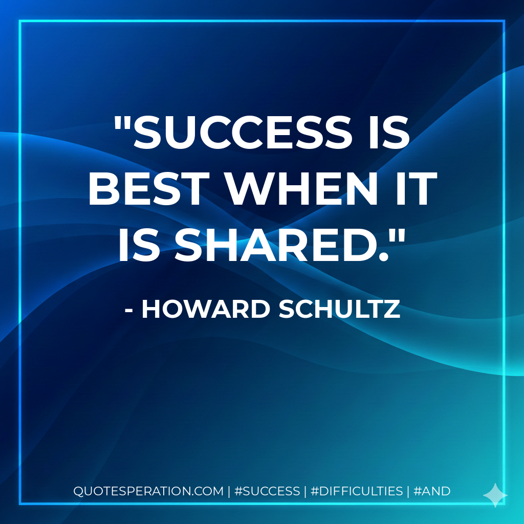 Success is best when it is shared. - Howard Schultz