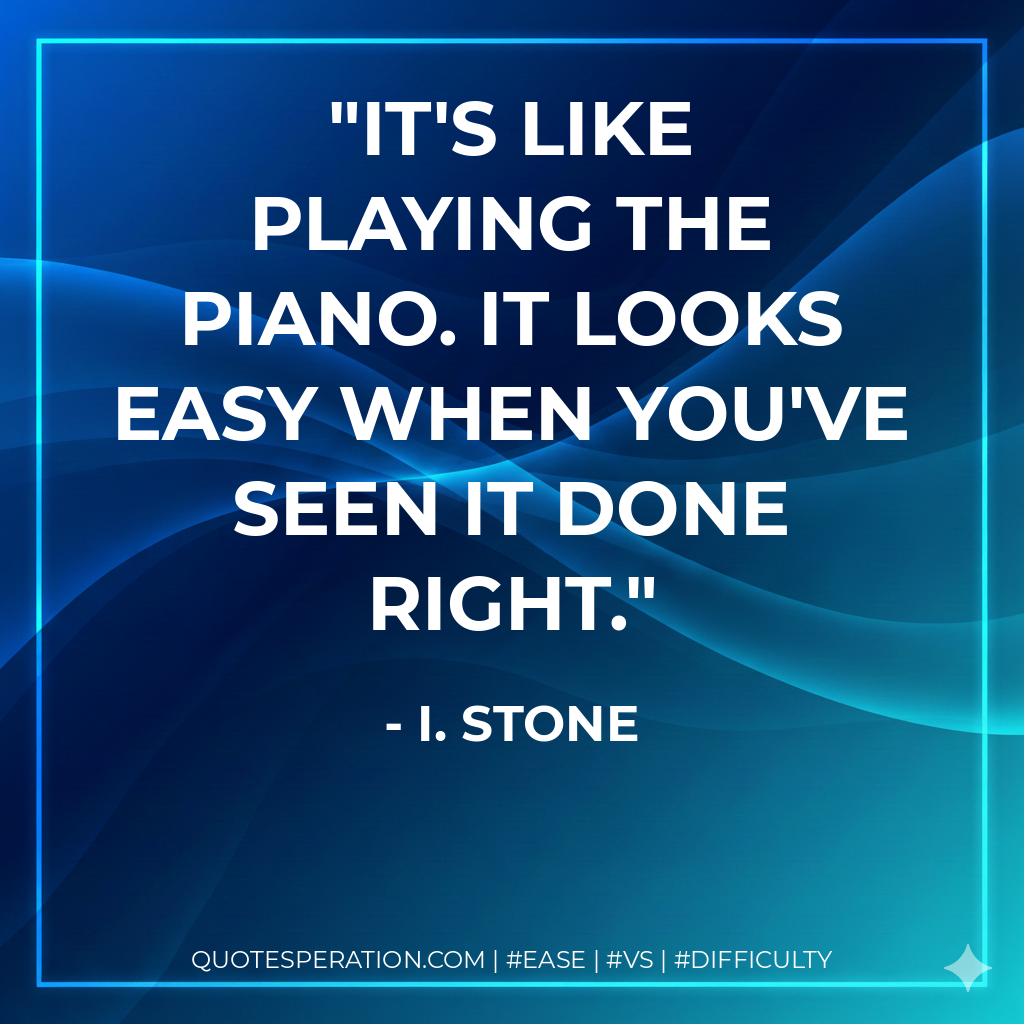It's like playing the piano. It looks easy when you've seen it done right. - I. Stone
