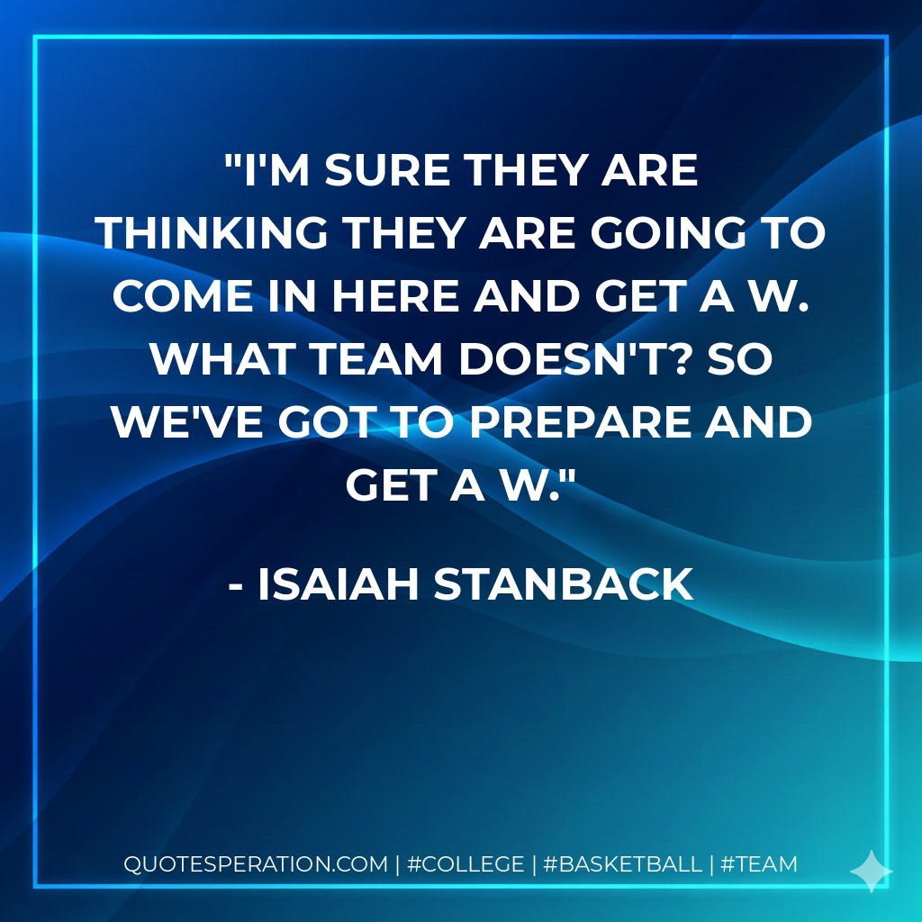 I'm sure they are thinking they are going to come in here and get a W. What team doesn't? So we've got to prepare and get a W.