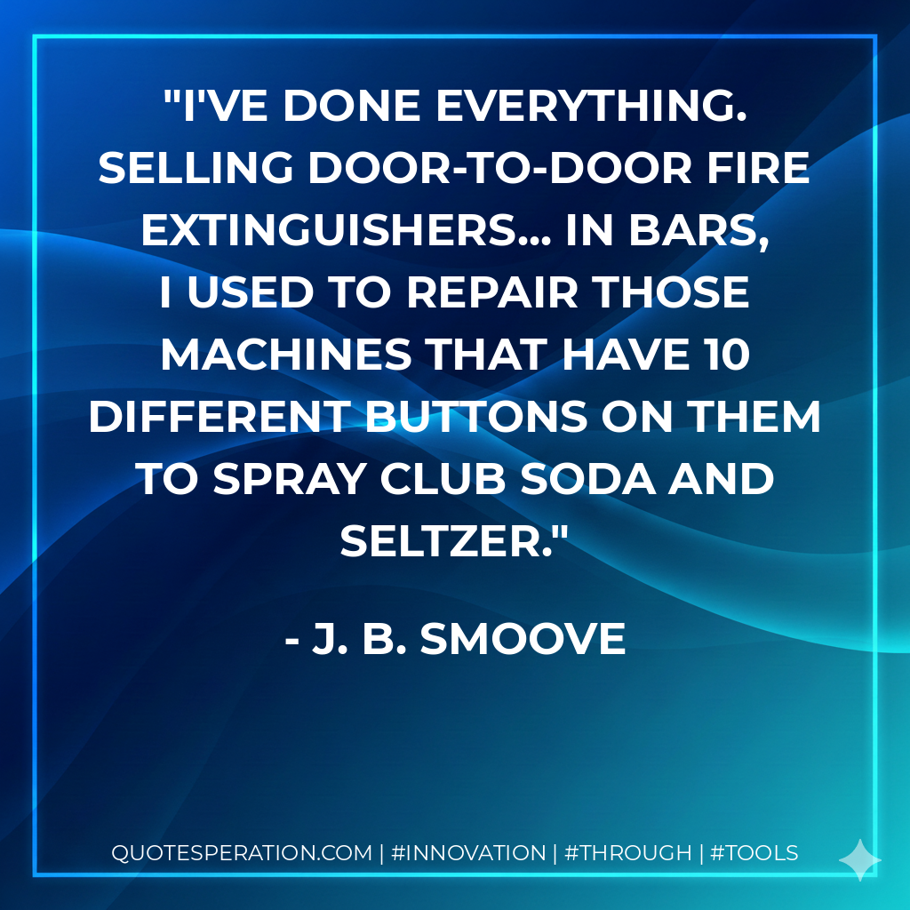 I've done everything. Selling door-to-door fire extinguishers... In bars, I used to repair those machines that have 10 different buttons on them to spray club soda and seltzer. - J. B. Smoove