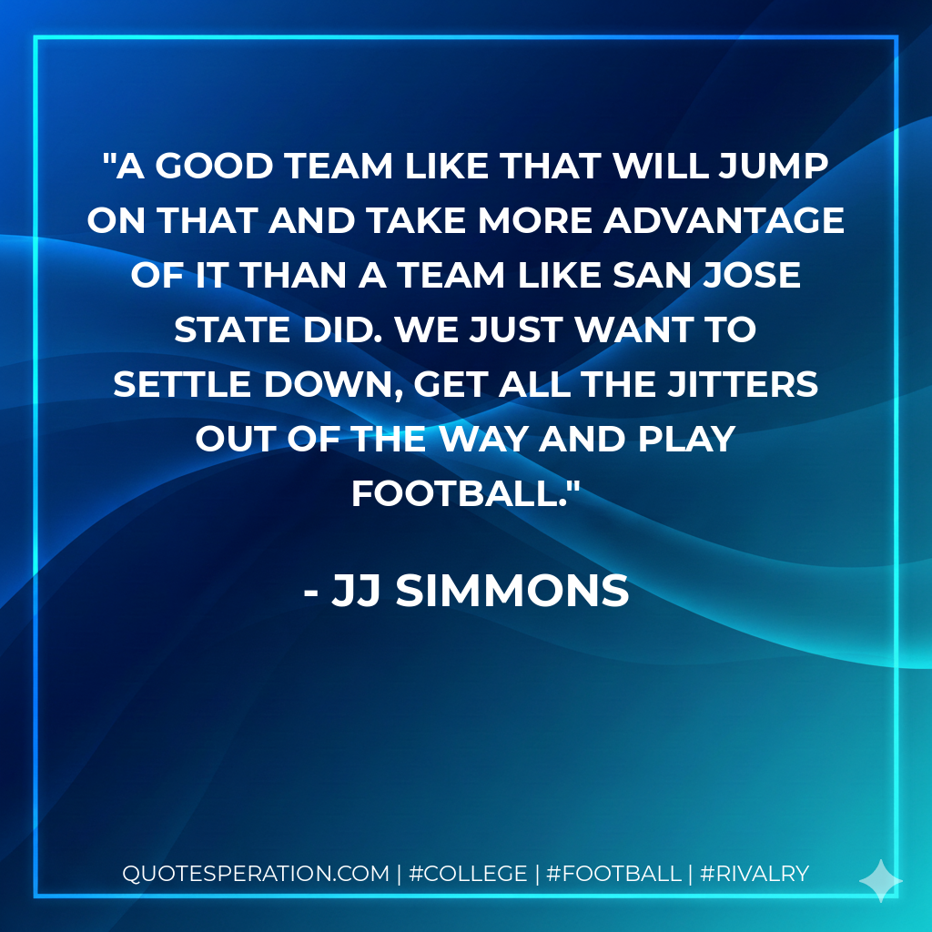 A good team like that will jump on that and take more advantage of it than a team like San Jose State did. We just want to settle down, get all the jitters out of the way and play football.