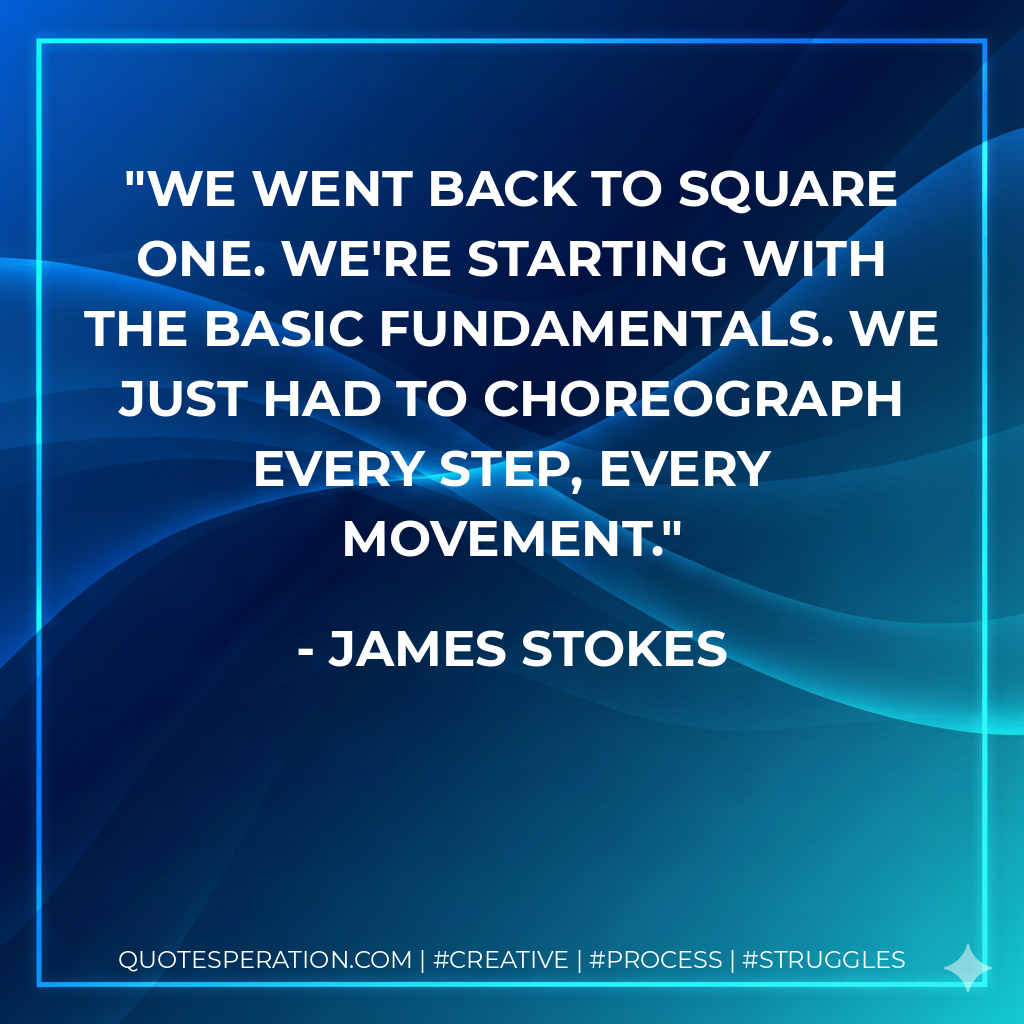 We went back to square one. We're starting with the basic fundamentals. We just had to choreograph every step, every movement. - James Stokes