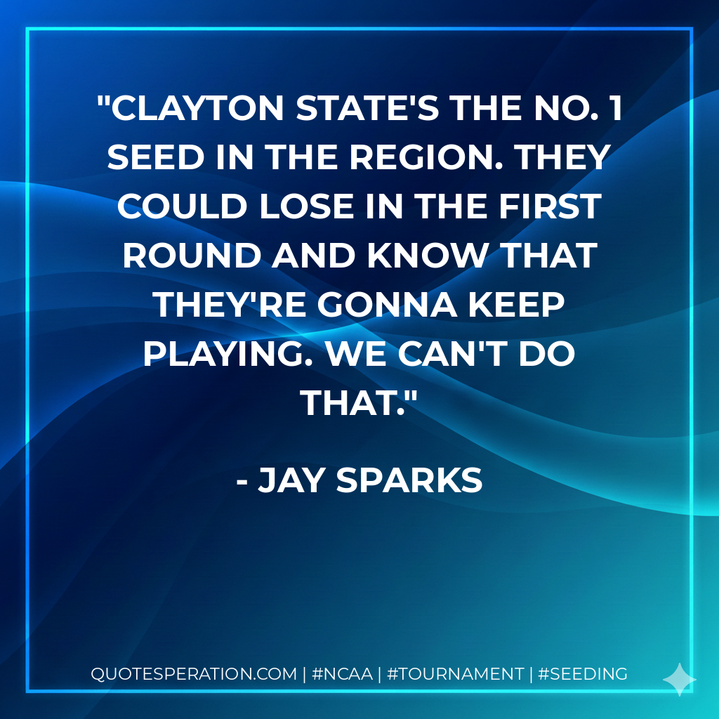 Clayton State's the No. 1 seed in the region. They could lose in the first round and know that they're gonna keep playing. We can't do that.
