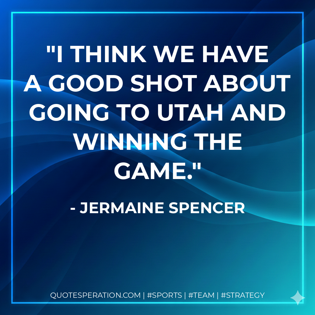 I think we have a good shot about going to Utah and winning the game.