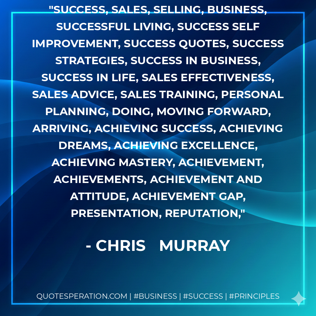 success, sales, selling, business, successful living, success self improvement, success quotes, success strategies, success in business, success in life, sales effectiveness, sales advice, sales training, personal planning, doing, moving forward, arriving, achieving success, achieving dreams, achieving excellence, achieving mastery, achievement, achievements, achievement and attitude, achievement gap, presentation, reputation, - Chris   Murray