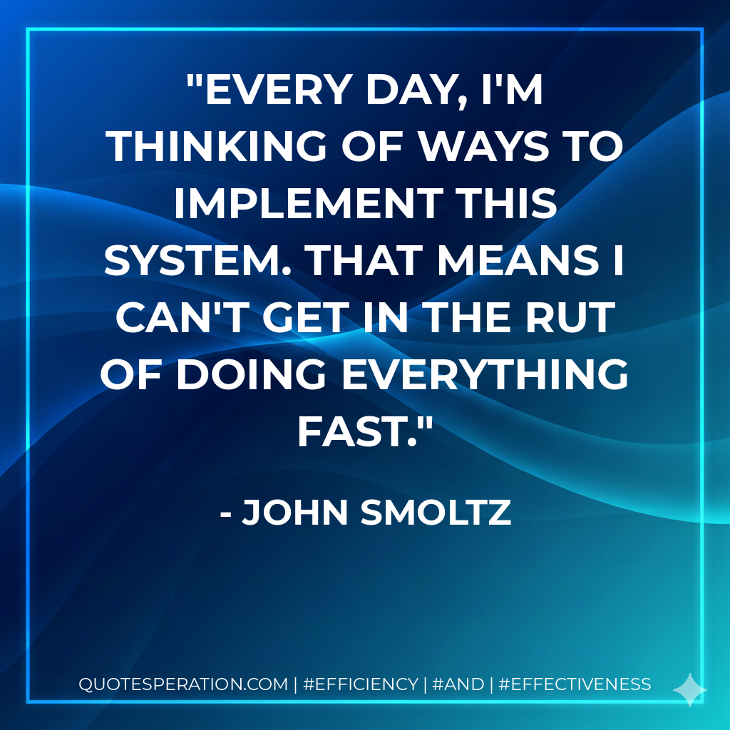 Every day, I'm thinking of ways to implement this system. That means I can't get in the rut of doing everything fast. - John Smoltz