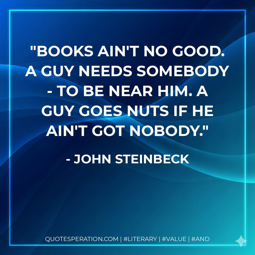 Books ain't no good. A guy needs somebody - to be near him. A guy goes nuts if he ain't got nobody. - John Steinbeck