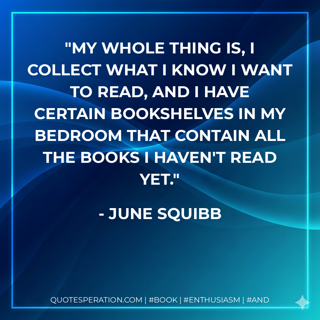My whole thing is, I collect what I know I want to read, and I have certain bookshelves in my bedroom that contain all the books I haven't read yet. - June Squibb