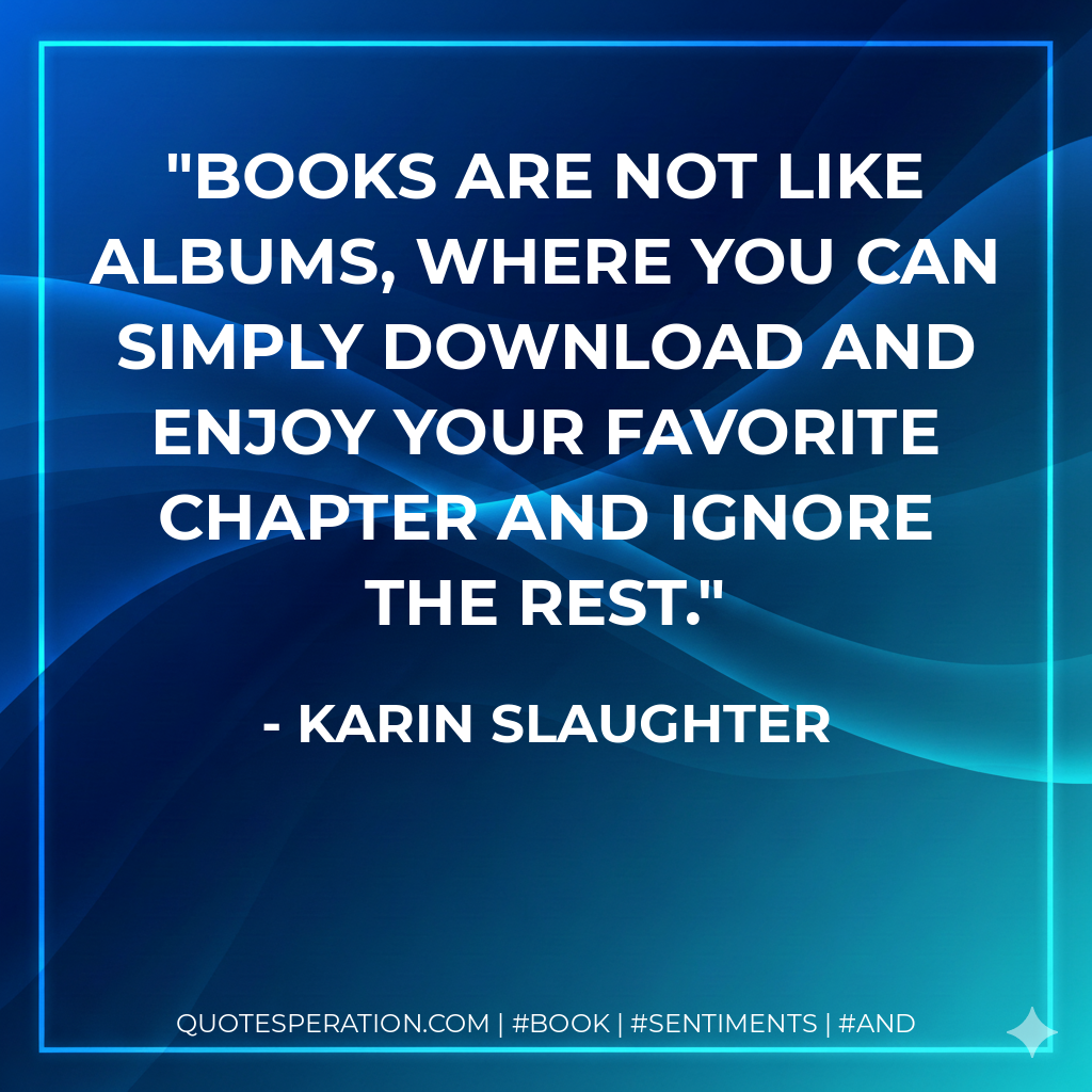 Books are not like albums, where you can simply download and enjoy your favorite chapter and ignore the rest. - Karin Slaughter