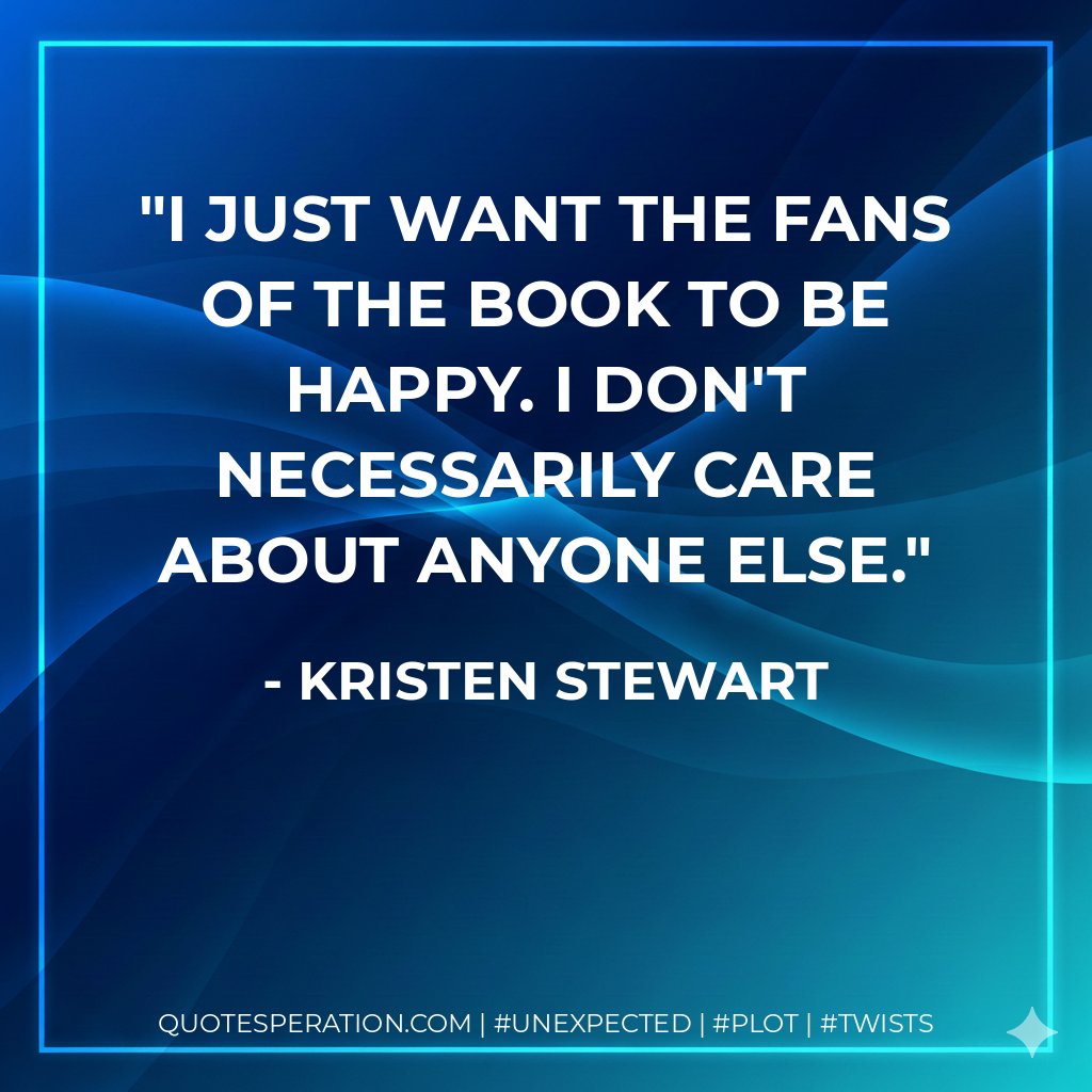 I just want the fans of the book to be happy. I don't necessarily care about anyone else. - Kristen Stewart