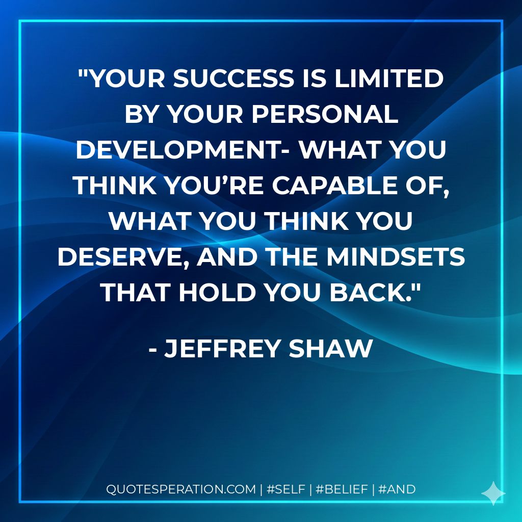 Your success is limited by your personal development- what you think you’re capable of, what you think you deserve, and the mindsets that hold you back. - Jeffrey Shaw