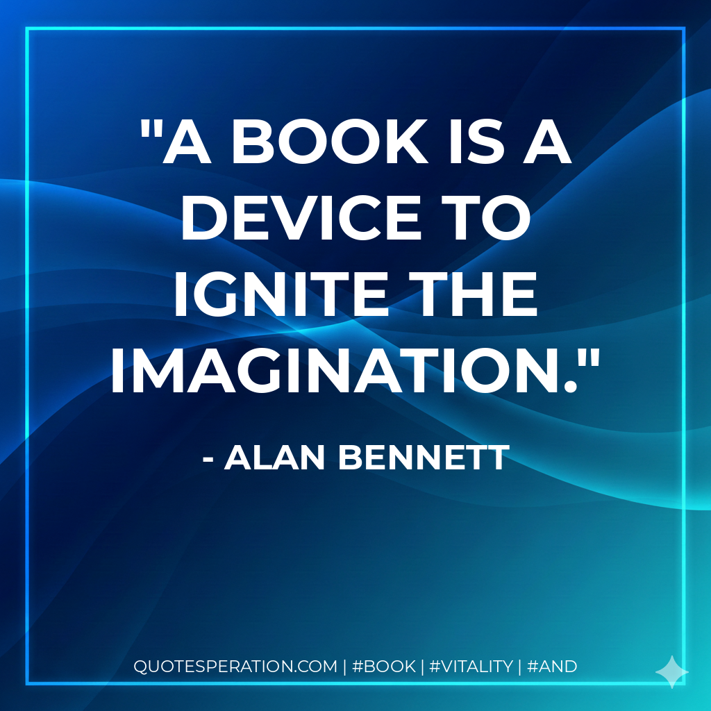 A book is a device to ignite the imagination. - Alan Bennett