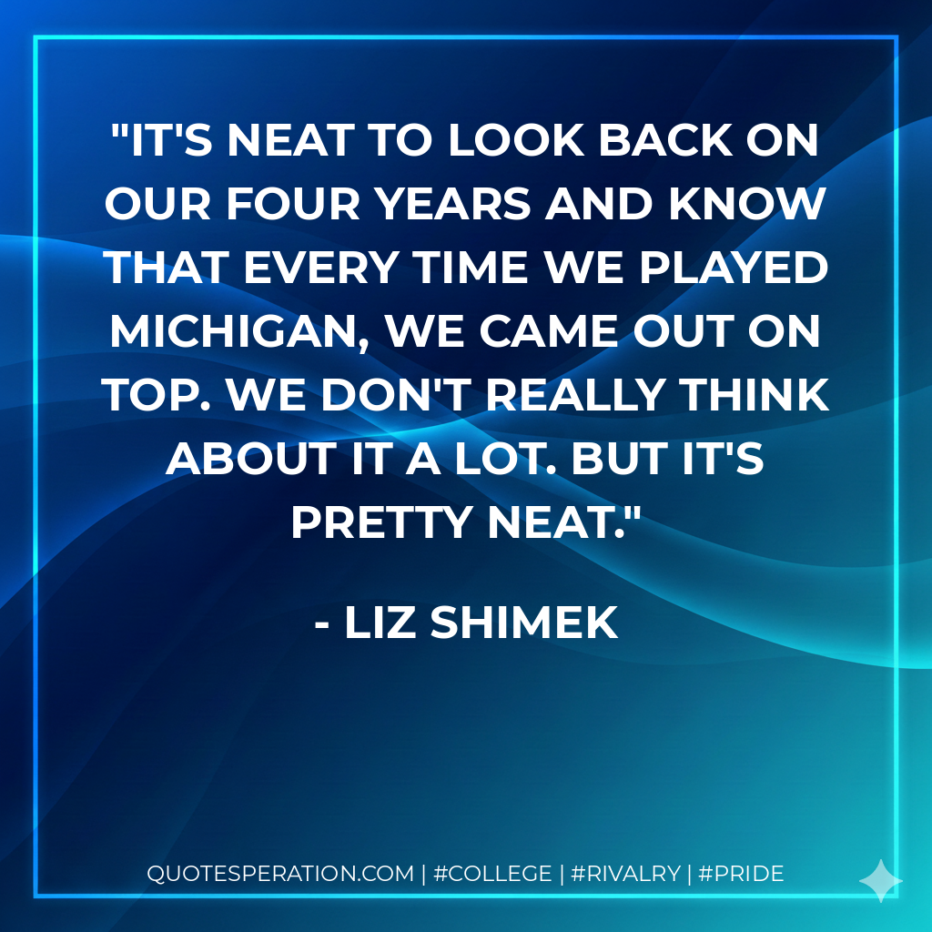 It's neat to look back on our four years and know that every time we played Michigan, we came out on top. We don't really think about it a lot. But it's pretty neat.
