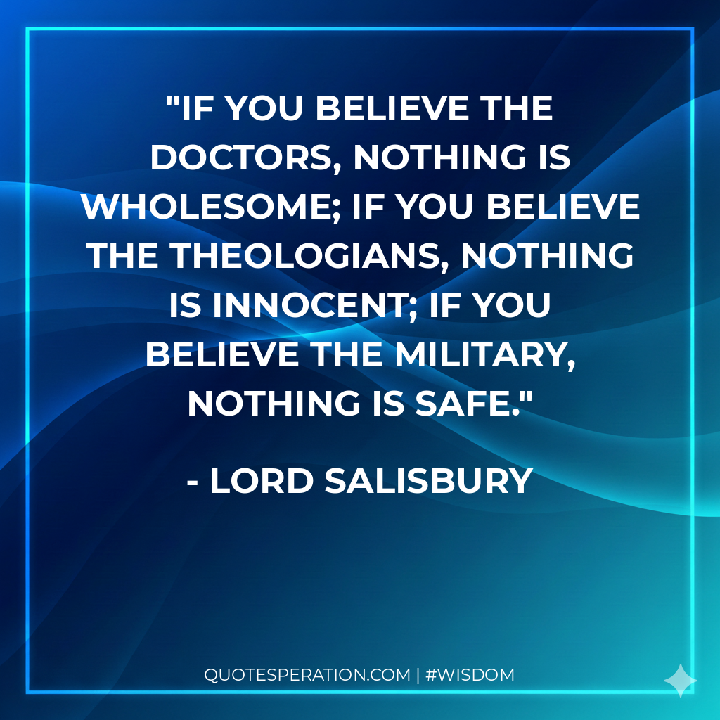 If you believe the doctors, nothing is wholesome; if you believe the theologians, nothing is innocent; if you believe the military, nothing is safe.