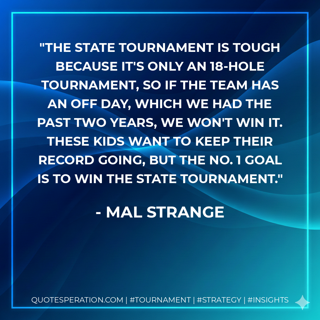 The state tournament is tough because it's only an 18-hole tournament, so if the team has an off day, which we had the past two years, we won't win it. These kids want to keep their record going, but the No. 1 goal is to win the state tournament.
