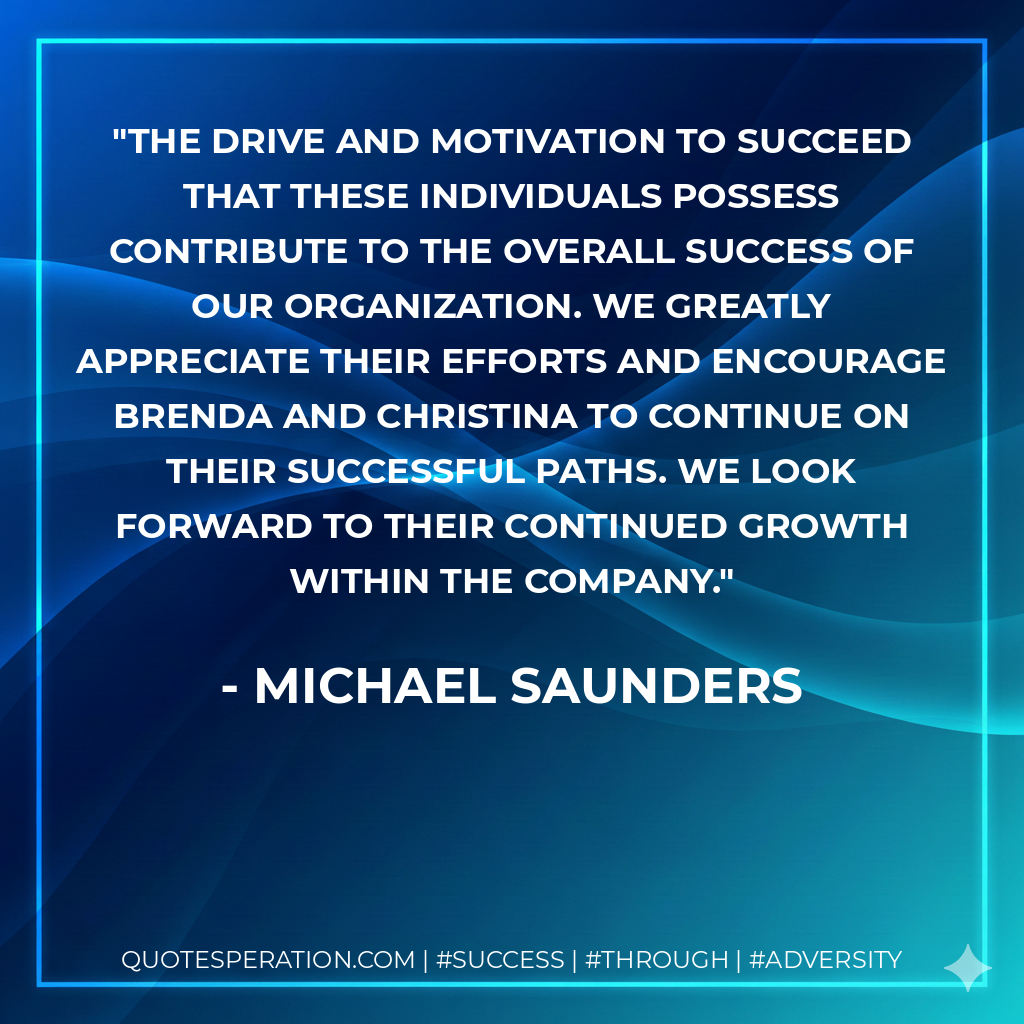 The drive and motivation to succeed that these individuals possess contribute to the overall success of our organization. We greatly appreciate their efforts and encourage Brenda and Christina to continue on their successful paths. We look forward to their continued growth within the company. - Michael Saunders