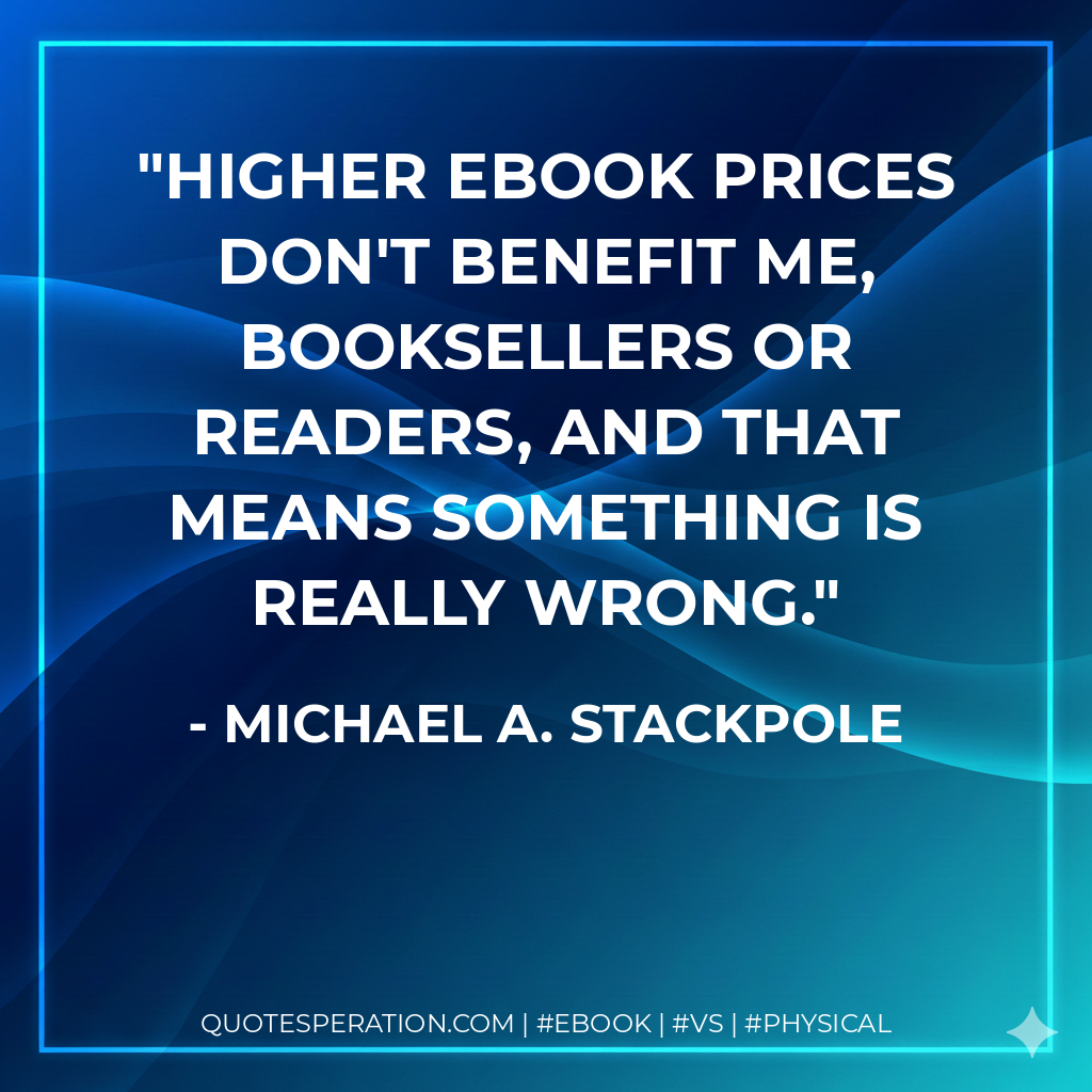 Higher ebook prices don't benefit me, booksellers or readers, and that means something is really wrong. - Michael A. Stackpole