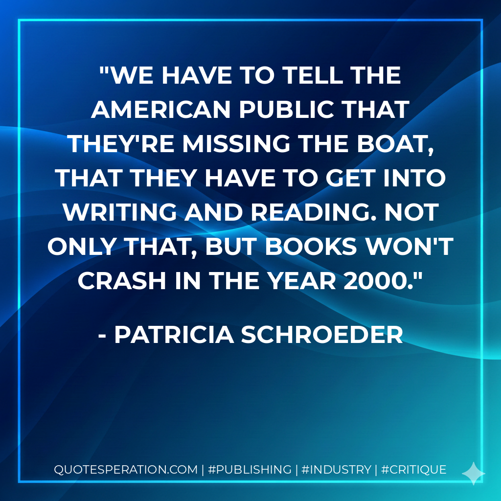 We have to tell the American public that they're missing the boat, that they have to get into writing and reading. Not only that, but books won't crash in the year 2000. - Patricia Schroeder