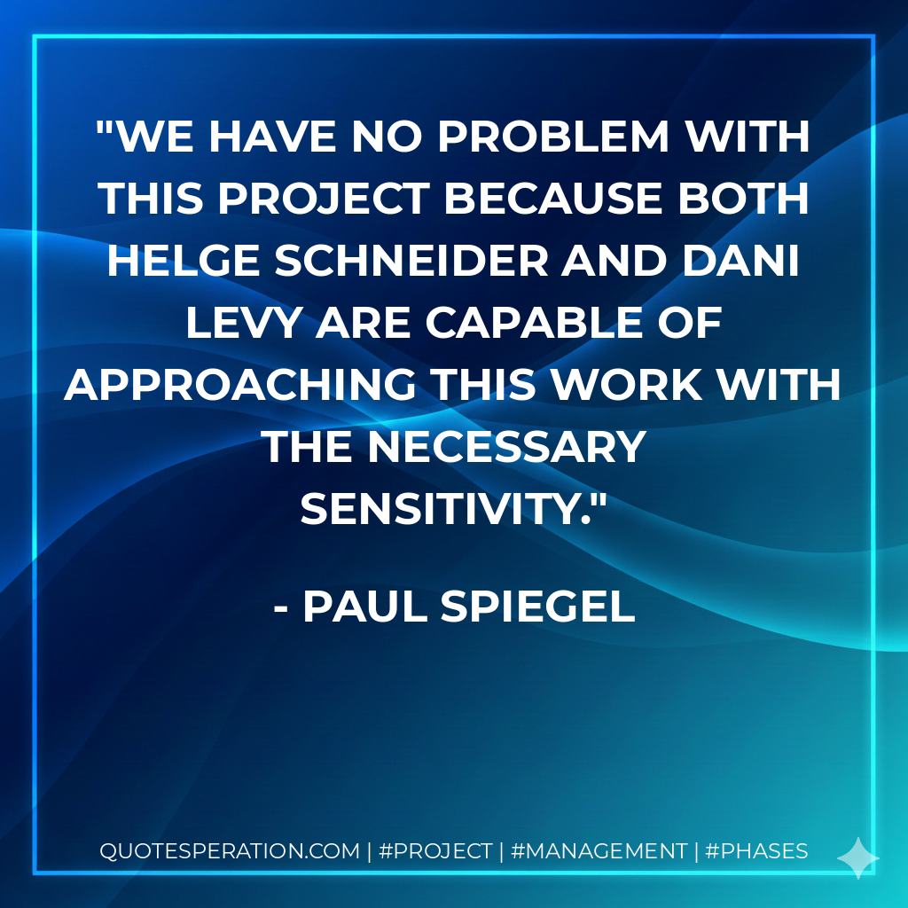 We have no problem with this project because both Helge Schneider and Dani Levy are capable of approaching this work with the necessary sensitivity. - Paul Spiegel