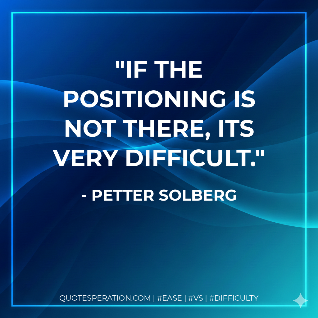 If the positioning is not there, its very difficult.