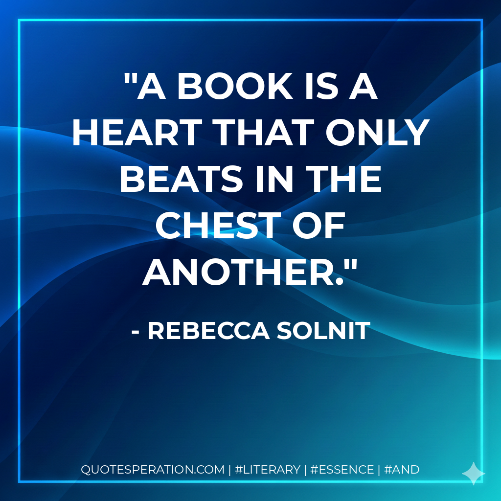A book is a heart that only beats in the chest of another. - Rebecca Solnit