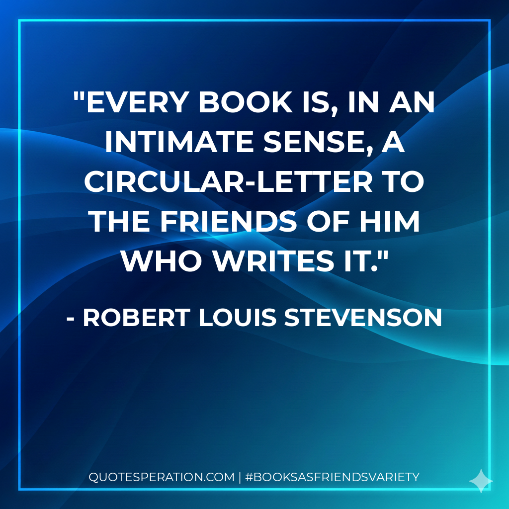 Every book is, in an intimate sense, a circular-letter to the friends of him who writes it. - Robert Louis Stevenson