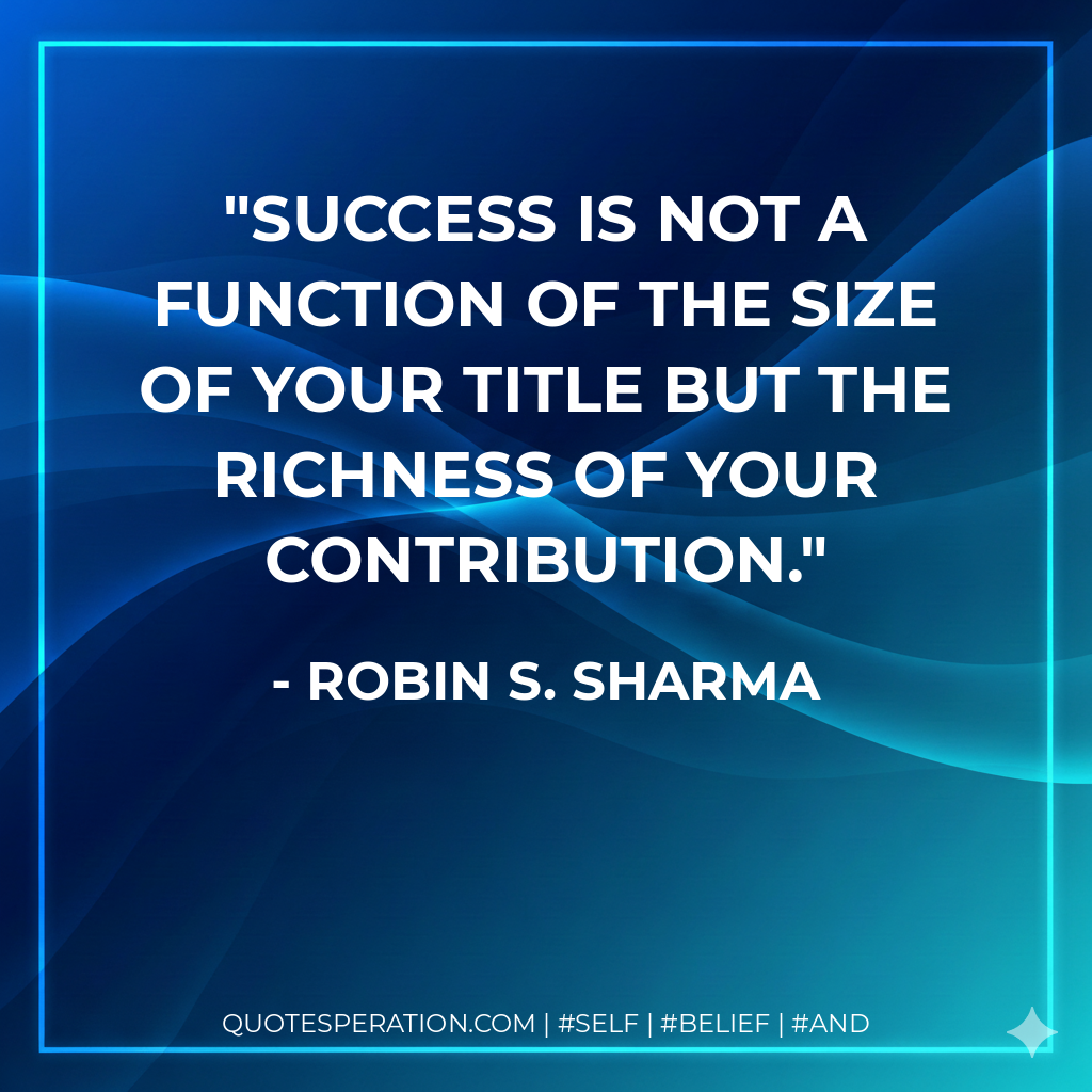 Success is not a function of the size of your title but the richness of your contribution. - Robin S. Sharma