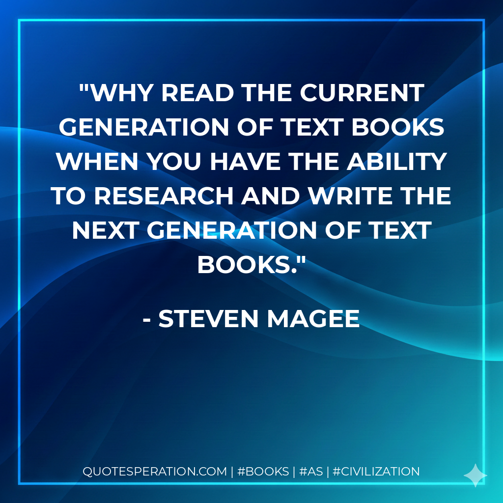 Why read the current generation of text books when you have the ability to research and write the next generation of text books. - Steven Magee