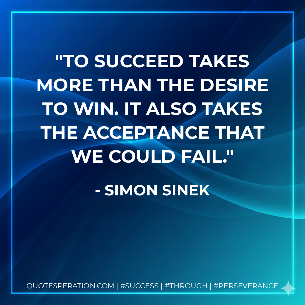 To succeed takes more than the desire to win. It also takes the acceptance that we could fail. - Simon Sinek
